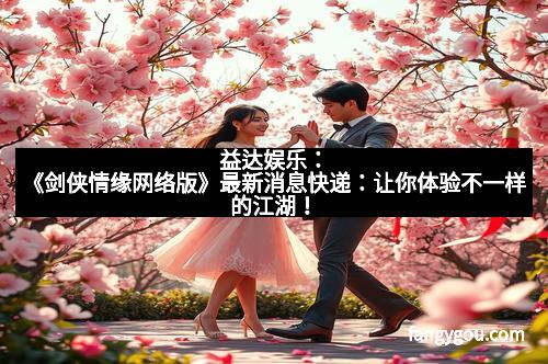 益达娱乐：《剑侠情缘网络版》最新消息快递：让你体验不一样的江湖！