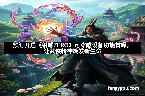 预订开启《射雕ZERO》可穿戴设备功能首曝，让武侠精神焕发新生命