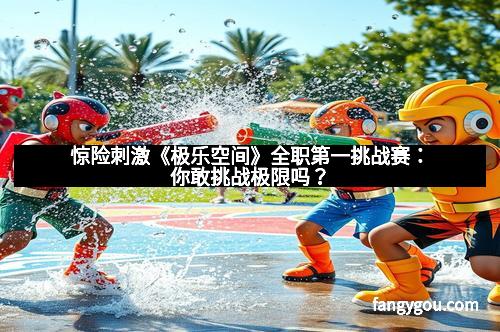 惊险刺激《极乐空间》全职第一挑战赛：你敢挑战极限吗？