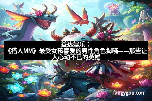 益达娱乐：《猎人MM》最受女孩喜爱的男性角色揭晓——那些让人心动不已的英雄